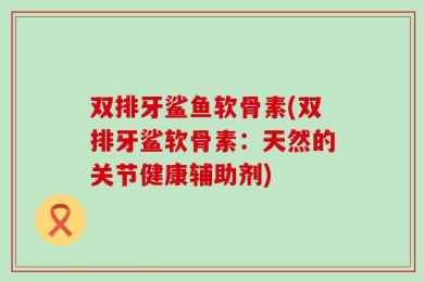 双排牙鲨鱼软骨素(双排牙鲨软骨素：天然的关节健康辅助剂)
