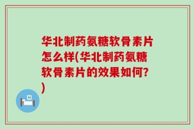 华北制药氨糖软骨素片怎么样(华北制药氨糖软骨素片的效果如何？)
