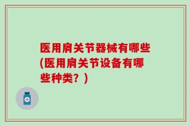医用肩关节器械有哪些(医用肩关节设备有哪些种类？)