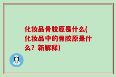 化妆品骨胶原是什么(化妆品中的骨胶原是什么？新解释)