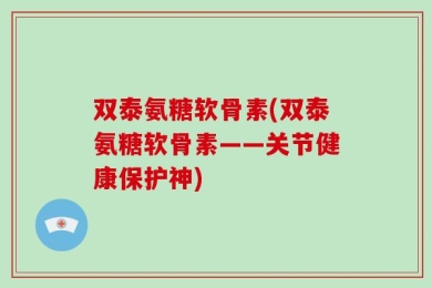 双泰氨糖软骨素(双泰氨糖软骨素——关节健康保护神)