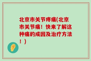 北京市关节疼痛(北京市关节痛！快来了解这种痛的成因及治疗方法！)