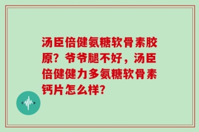 汤臣倍健氨糖软骨素胶原？爷爷腿不好，汤臣倍健健力多氨糖软骨素钙片怎么样？