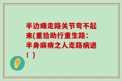 半边瘫走路关节弯不起来(重拾助行重生路：半身麻痹之人走路病退！)