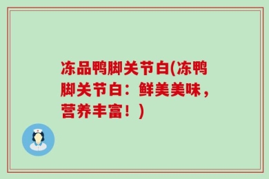 冻品鸭脚关节白(冻鸭脚关节白：鲜美美味，营养丰富！)