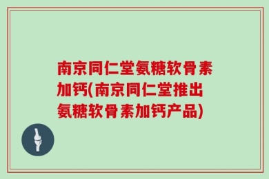 南京同仁堂氨糖软骨素加钙(南京同仁堂推出氨糖软骨素加钙产品)