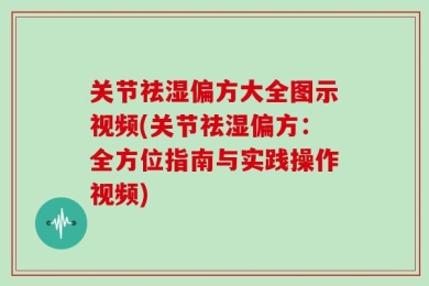 关节祛湿偏方大全图示视频(关节祛湿偏方：全方位指南与实践操作视频)