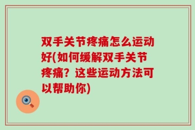 双手关节疼痛怎么运动好(如何缓解双手关节疼痛？这些运动方法可以帮助你)