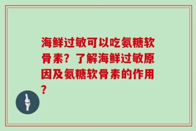 海鲜过敏可以吃氨糖软骨素？了解海鲜过敏原因及氨糖软骨素的作用？