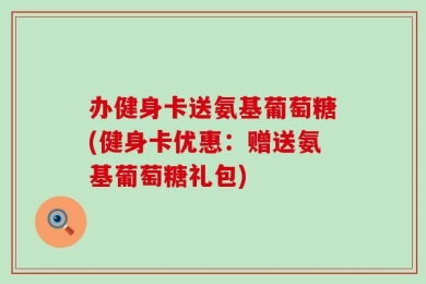 办健身卡送氨基葡萄糖(健身卡优惠：赠送氨基葡萄糖礼包)