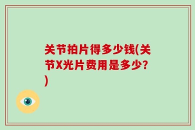 关节拍片得多少钱(关节X光片费用是多少？)