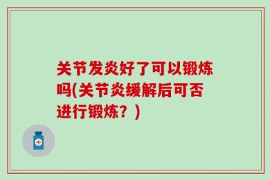 关节发炎好了可以锻炼吗(关节炎缓解后可否进行锻炼？)