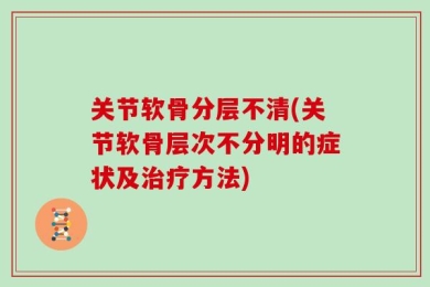 关节软骨分层不清(关节软骨层次不分明的症状及治疗方法)