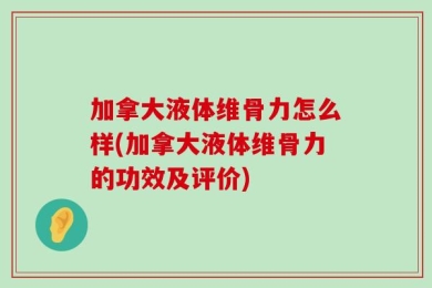 加拿大液体维骨力怎么样(加拿大液体维骨力的功效及评价)