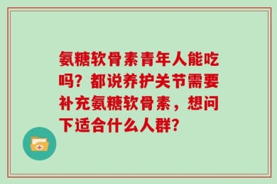 氨糖软骨素青年人能吃吗？都说养护关节需要补充氨糖软骨素，想问下适合什么人群？