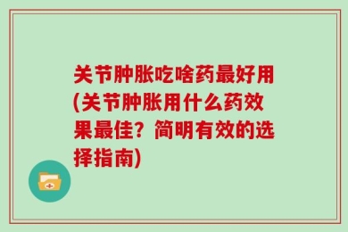 关节肿胀吃啥药最好用(关节肿胀用什么药效果最佳？简明有效的选择指南)