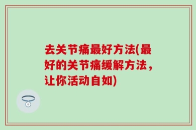 去关节痛最好方法(最好的关节痛缓解方法，让你活动自如)