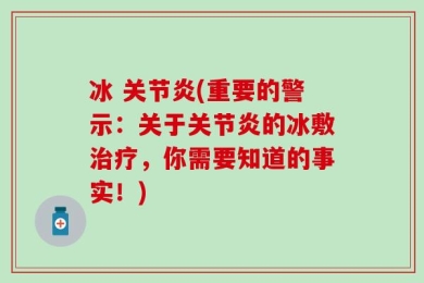 冰 关节炎(重要的警示：关于关节炎的冰敷治疗，你需要知道的事实！)