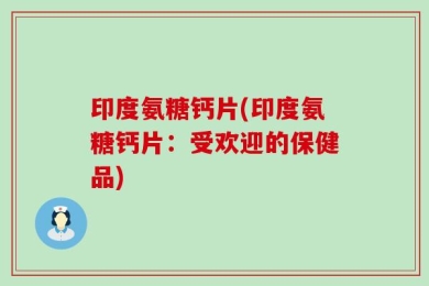 印度氨糖钙片(印度氨糖钙片：受欢迎的保健品)