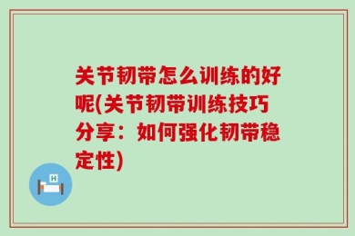 关节韧带怎么训练的好呢(关节韧带训练技巧分享：如何强化韧带稳定性)