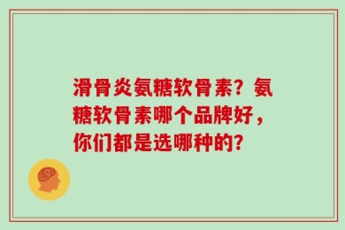 滑骨炎氨糖软骨素？氨糖软骨素哪个品牌好，你们都是选哪种的？