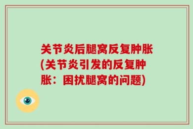 关节炎后腿窝反复肿胀(关节炎引发的反复肿胀：困扰腿窝的问题)