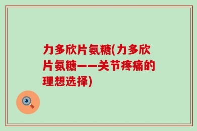 力多欣片氨糖(力多欣片氨糖——关节疼痛的理想选择)
