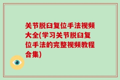 关节脱臼复位手法视频大全(学习关节脱臼复位手法的完整视频教程合集)