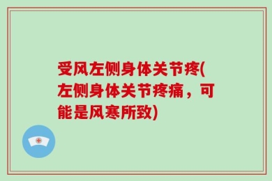 受风左侧身体关节疼(左侧身体关节疼痛，可能是风寒所致)