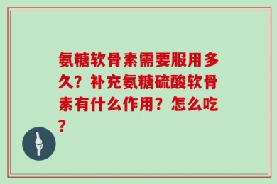 氨糖软骨素需要服用多久？补充氨糖硫酸软骨素有什么作用？怎么吃？