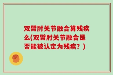 双臂肘关节融合算残疾么(双臂肘关节融合是否能被认定为残疾？)