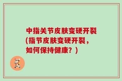 中指关节皮肤变硬开裂(指节皮肤变硬开裂，如何保持健康？)