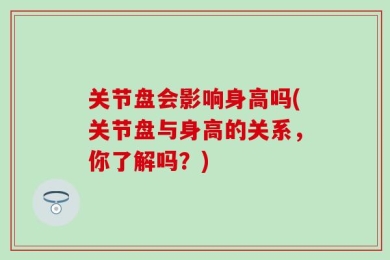 关节盘会影响身高吗(关节盘与身高的关系，你了解吗？)