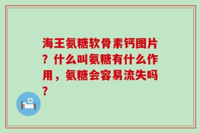 海王氨糖软骨素钙图片？什么叫氨糖有什么作用，氨糖会容易流失吗？