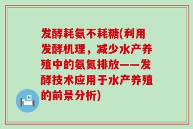 发酵耗氨不耗糖(利用发酵机理，减少水产养殖中的氨氮排放——发酵技术应用于水产养殖的前景分析)