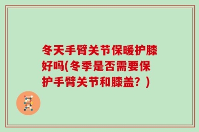 冬天手臂关节保暖护膝好吗(冬季是否需要保护手臂关节和膝盖？)