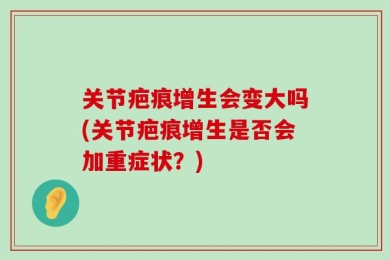 关节疤痕增生会变大吗(关节疤痕增生是否会加重症状？)