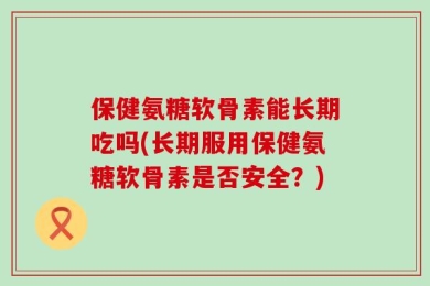 保健氨糖软骨素能长期吃吗(长期服用保健氨糖软骨素是否安全？)