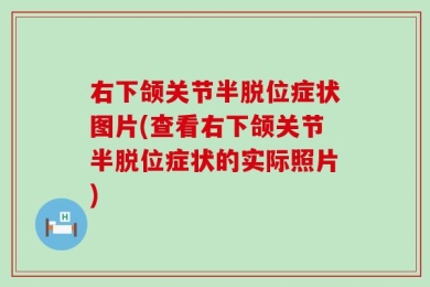 右下颌关节半脱位症状图片(查看右下颌关节半脱位症状的实际照片)