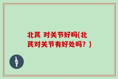 北芪 对关节好吗(北芪对关节有好处吗？)