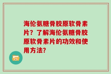 海伦氨糖骨胶原软骨素片？了解海伦氨糖骨胶原软骨素片的功效和使用方法？