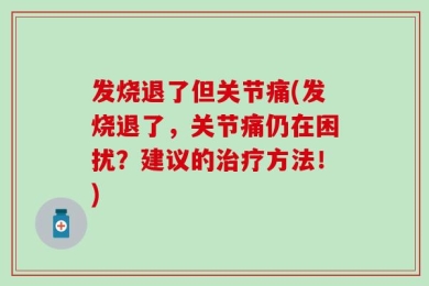 发烧退了但关节痛(发烧退了，关节痛仍在困扰？建议的治疗方法！)