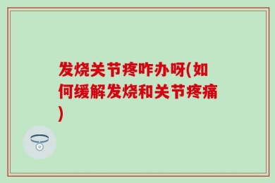 发烧关节疼咋办呀(如何缓解发烧和关节疼痛)
