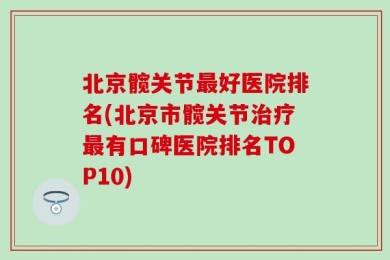 北京髋关节最好医院排名(北京市髋关节治疗最有口碑医院排名TOP10)