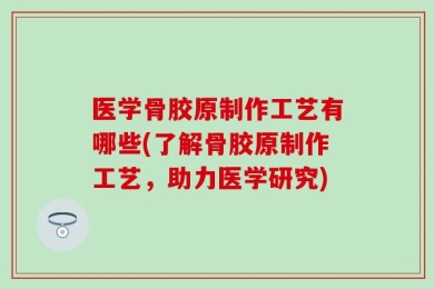 医学骨胶原制作工艺有哪些(了解骨胶原制作工艺，助力医学研究)