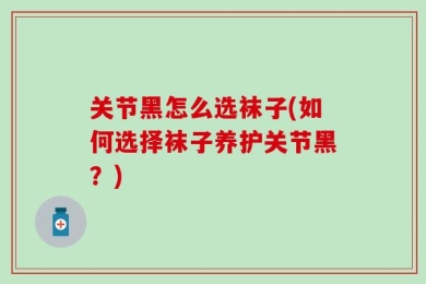 关节黑怎么选袜子(如何选择袜子养护关节黑？)