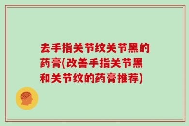 去手指关节纹关节黑的药膏(改善手指关节黑和关节纹的药膏推荐)