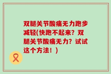 双腿关节酸痛无力跑步减轻(快跑不起来？双腿关节酸痛无力？试试这个方法！)
