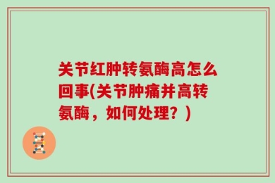 关节红肿转氨酶高怎么回事(关节肿痛并高转氨酶，如何处理？)