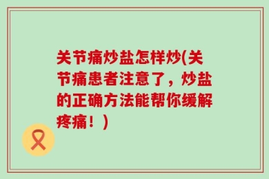 关节痛炒盐怎样炒(关节痛患者注意了，炒盐的正确方法能帮你缓解疼痛！)